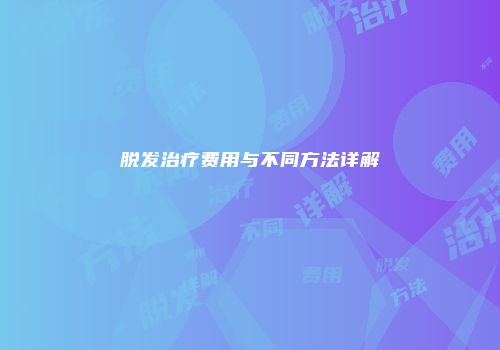 脱发治疗费用与不同方法详解