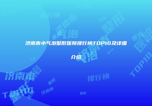 济南市小气泡整形医院排行榜TOP10及详细介绍