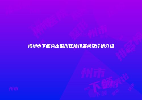 梅州市下颌突出整形医院排名榜及详情介绍