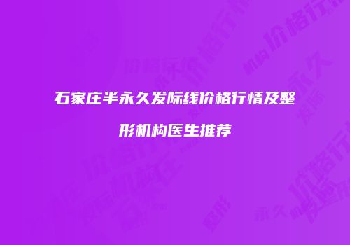 石家庄半永久发际线价格行情及整形机构医生推荐