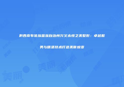 黔西南布依族苗族自治州兴义永恒之美整形：卓越服务与精湛技术打造美丽蜕变