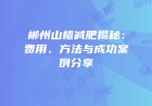 郴州山楂减肥揭秘：费用、方法与成功案例分享