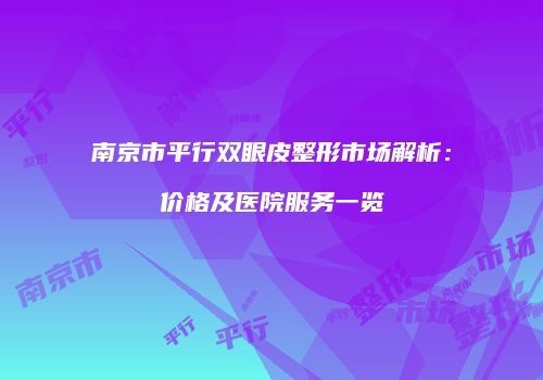 南京市平行双眼皮整形市场解析：价格及医院服务一览