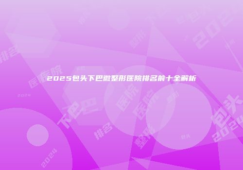 2025包头下巴微整形医院排名前十全解析