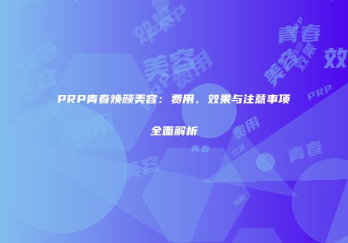 PRP青春焕颜美容：费用、效果与注意事项全面解析