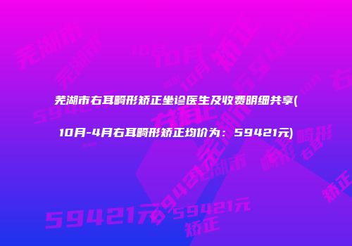 芜湖市右耳畸形矫正坐诊医生及收费明细共享(10月-4月右耳畸形矫正均价为：59421元)
