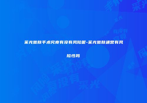 采光嫩肤手术究竟有没有风险呢-采光嫩肤通常有风险性吗