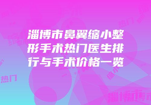 淄博市鼻翼缩小整形手术热门医生排行与手术价格一览