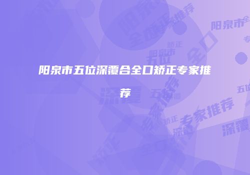 阳泉市五位深覆合全口矫正专家推荐