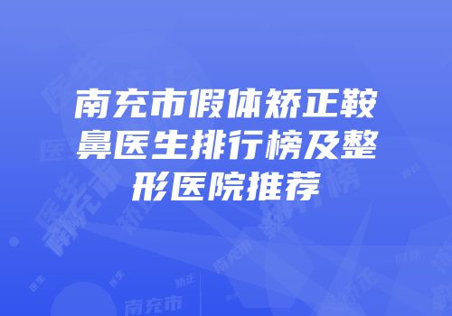 南充市假体矫正鞍鼻医生排行榜及整形医院推荐