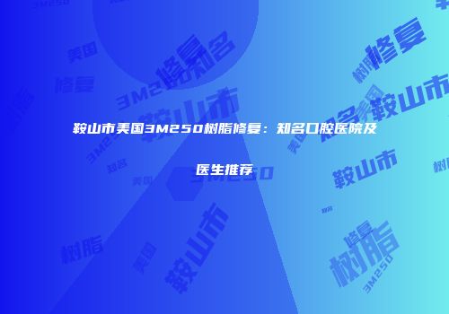 鞍山市美国3M250树脂修复：知名口腔医院及医生推荐