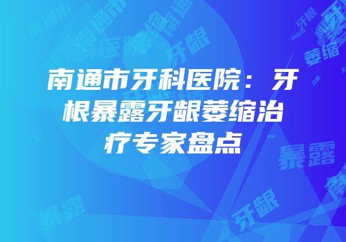 南通市牙科医院：牙根暴露牙龈萎缩治疗专家盘点