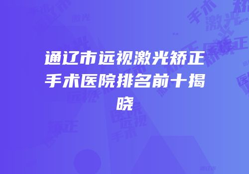 通辽市远视激光矫正手术医院排名前十揭晓