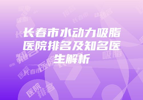 长春市水动力吸脂医院排名及知名医生解析