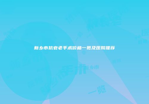 新乡市抗衰老手术价格一览及医院推荐
