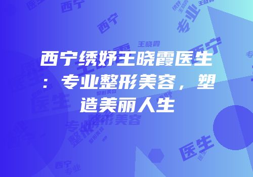 西宁绣妤王晓霞医生：专业整形美容，塑造美丽人生