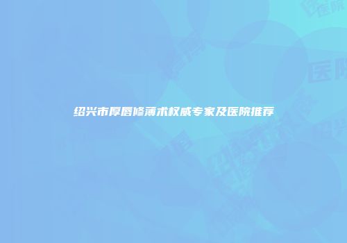 绍兴市厚唇修薄术权威专家及医院推荐