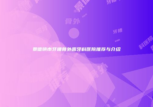 景德镇市牙槽骨外露牙科医院推荐与介绍