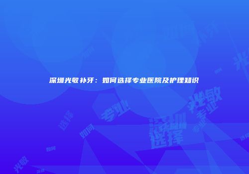 深圳光敏补牙：如何选择专业医院及护理知识