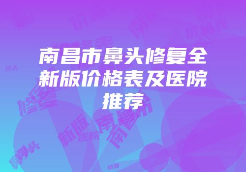 南昌市鼻头修复全新版价格表及医院推荐