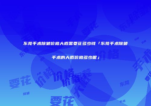 东莞手术除皱价格大概需要花多少钱「东莞手术除皱手术的大概价格多少呢」