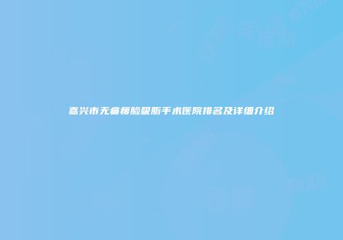 嘉兴市无痛瘦脸吸脂手术医院排名及详细介绍