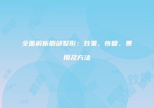 全面解析唇部整形：效果、恢复、费用及方法