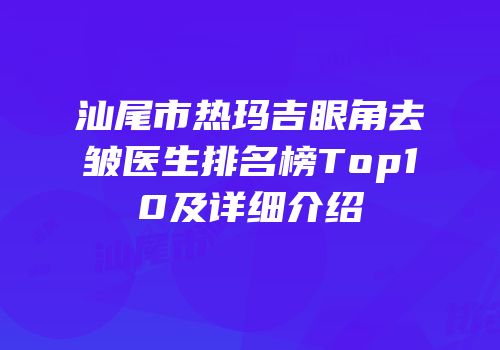 汕尾市热玛吉眼角去皱医生排名榜Top10及详细介绍