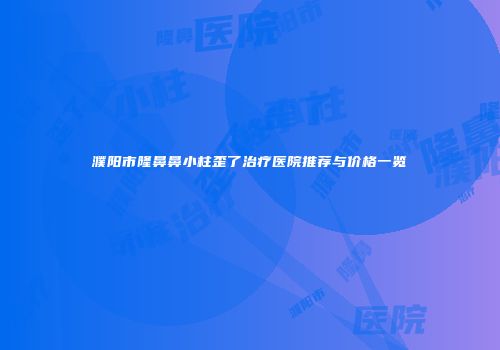 濮阳市隆鼻鼻小柱歪了治疗医院推荐与价格一览