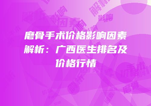 磨骨手术价格影响因素解析：广西医生排名及价格行情