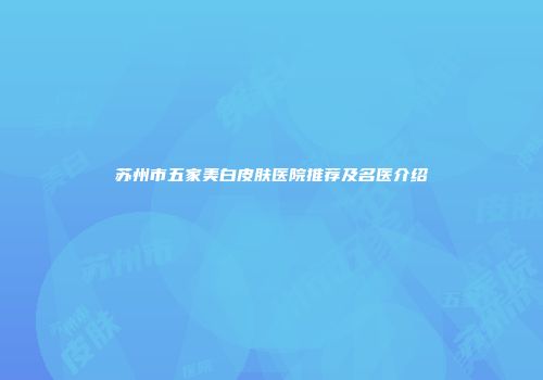 苏州市五家美白皮肤医院推荐及名医介绍