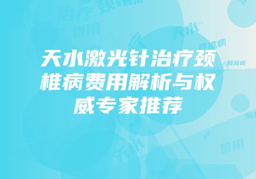 天水激光针治疗颈椎病费用解析与权威专家推荐
