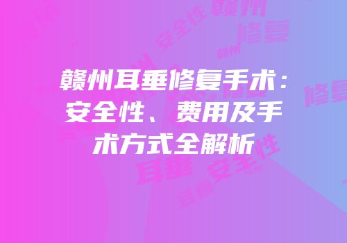 赣州耳垂修复手术：安全性、费用及手术方式全解析