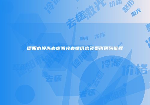 德阳市冷冻去痣激光去痣价格及整形医院推荐