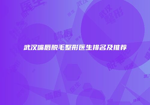 武汉嘴唇脱毛整形医生排名及推荐