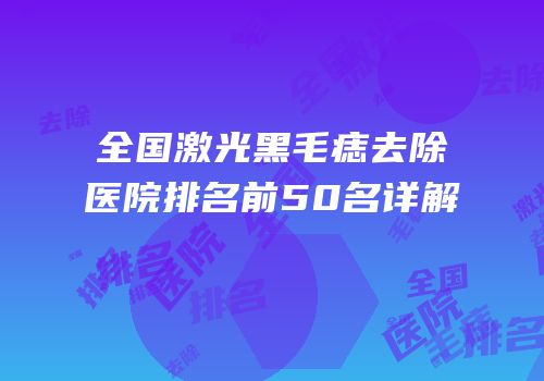 全国激光黑毛痣去除医院排名前50名详解
