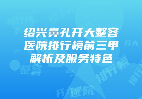 绍兴鼻孔开大整容医院排行榜前三甲解析及服务特色