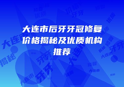 大连市后牙牙冠修复价格揭秘及优质机构推荐