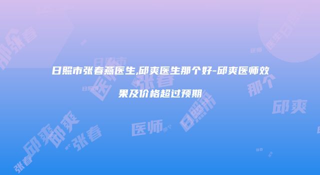 日照市张春燕医生,邱爽医生那个好-邱爽医师效果及价格超过预期