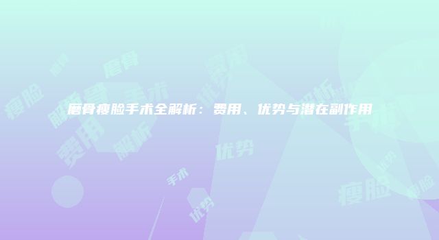 磨骨瘦脸手术全解析：费用、优势与潜在副作用