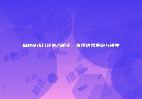 攀枝花市门牙外凸矫正：推荐优秀医院与医生