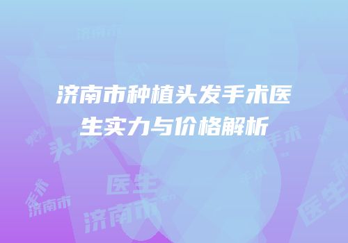 济南市种植头发手术医生实力与价格解析