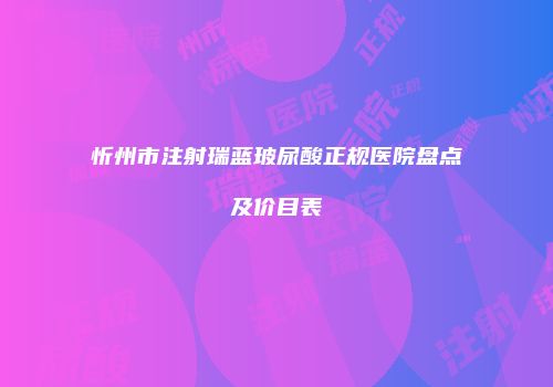 忻州市注射瑞蓝玻尿酸正规医院盘点及价目表