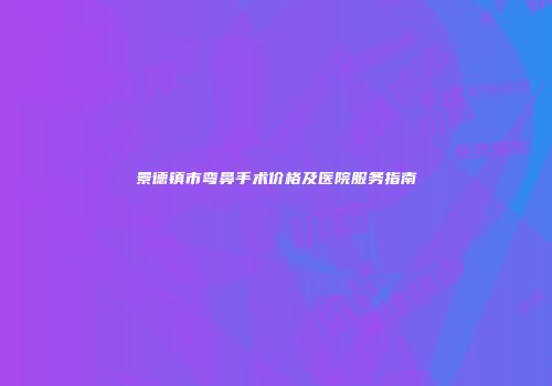 景德镇市弯鼻手术价格及医院服务指南