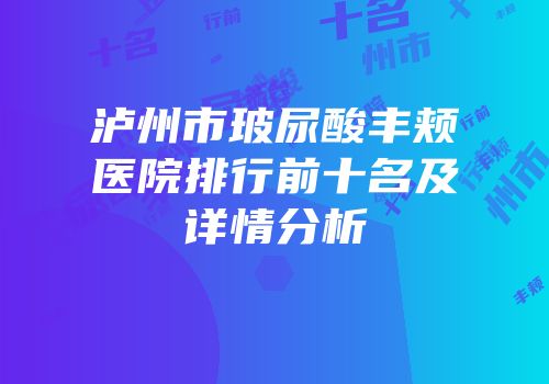 泸州市玻尿酸丰颊医院排行前十名及详情分析