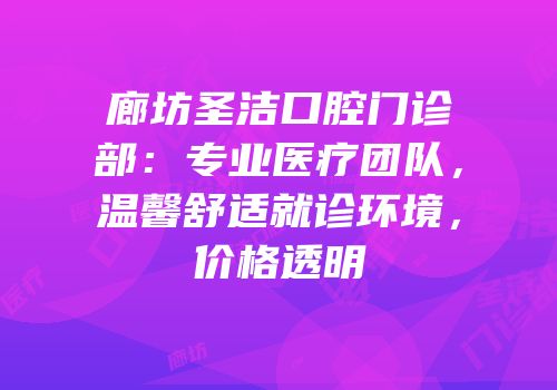 廊坊圣洁口腔门诊部：专业医疗团队，温馨舒适就诊环境，价格透明