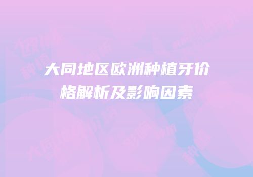 大同地区欧洲种植牙价格解析及影响因素