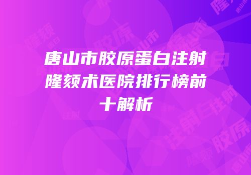 唐山市胶原蛋白注射隆颏术医院排行榜前十解析