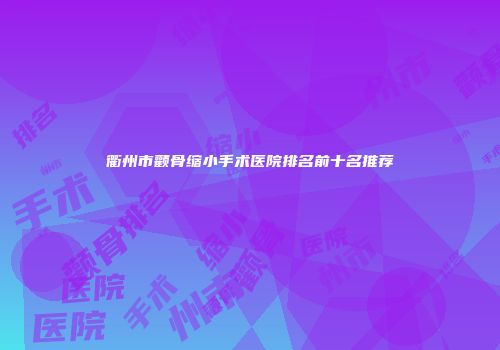 衢州市颧骨缩小手术医院排名前十名推荐