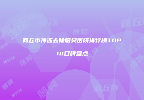 商丘市冷冻去除腋臭医院排行榜TOP10口碑盘点